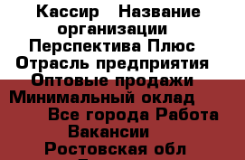 Кассир › Название организации ­ Перспектива Плюс › Отрасль предприятия ­ Оптовые продажи › Минимальный оклад ­ 40 000 - Все города Работа » Вакансии   . Ростовская обл.,Донецк г.